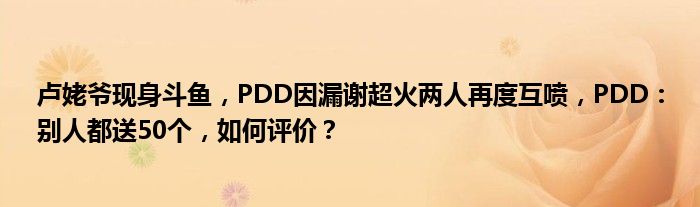 卢姥爷现身斗鱼，PDD因漏谢超火两人再度互喷，PDD：别人都送50个，如何评价？