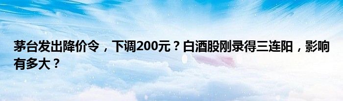 茅台发出降价令，下调200元？白酒股刚录得三连阳，影响有多大？