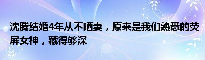 沈腾结婚4年从不晒妻，原来是我们熟悉的荧屏女神，藏得够深