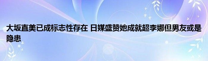 大坂直美已成标志性存在 日媒盛赞她成就超李娜但男友或是隐患