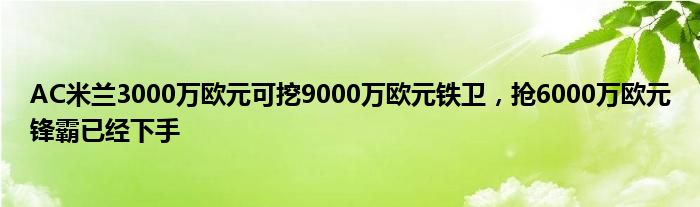 AC米兰3000万欧元可挖9000万欧元铁卫，抢6000万欧元锋霸已经下手