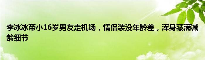 李冰冰带小16岁男友走机场，情侣装没年龄差，浑身藏满减龄细节