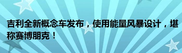 吉利全新概念车发布，使用能量风暴设计，堪称赛博朋克！