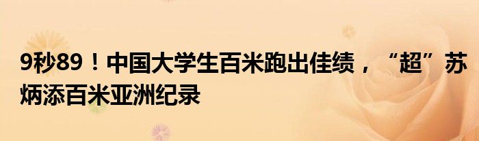 9秒89！中国大学生百米跑出佳绩，“超”苏炳添百米亚洲纪录