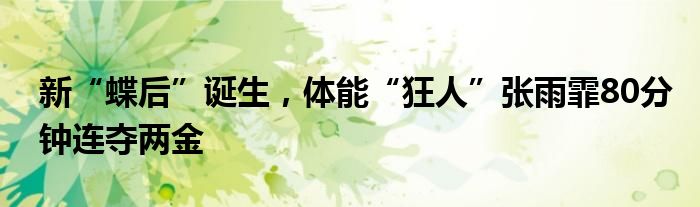 新“蝶后”诞生，体能“狂人”张雨霏80分钟连夺两金