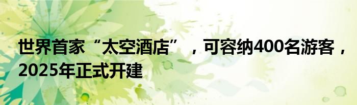 世界首家“太空酒店”，可容纳400名游客，2025年正式开建