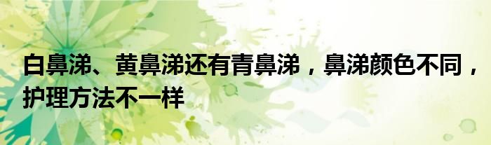 白鼻涕、黄鼻涕还有青鼻涕，鼻涕颜色不同，护理方法不一样