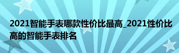 2021智能手表哪款性价比最高_2021性价比高的智能手表排名