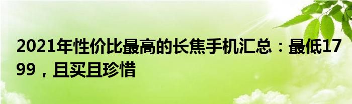 2021年性价比最高的长焦手机汇总：最低1799，且买且珍惜