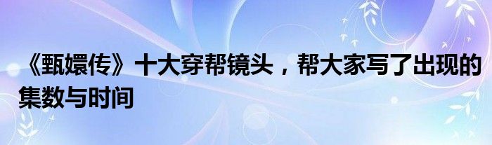 《甄嬛传》十大穿帮镜头，帮大家写了出现的集数与时间