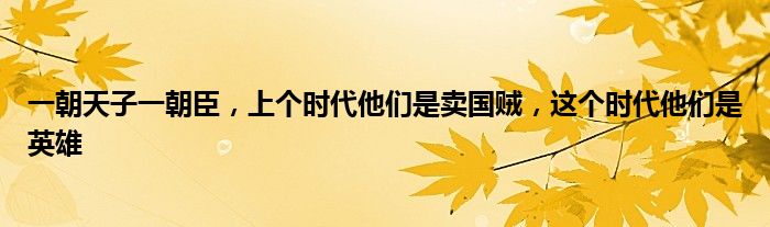 一朝天子一朝臣，上个时代他们是卖国贼，这个时代他们是英雄