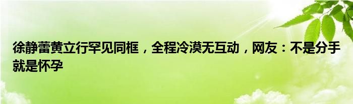 徐静蕾黄立行罕见同框，全程冷漠无互动，网友：不是分手就是怀孕