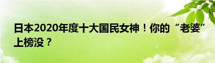 日本2020年度十大国民女神！你的“老婆”上榜没？