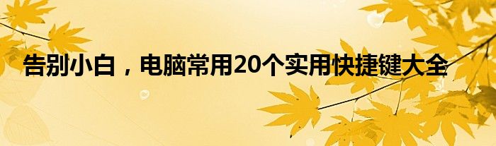 告别小白，电脑常用20个实用快捷键大全