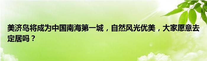 美济岛将成为中国南海第一城，自然风光优美，大家愿意去定居吗？