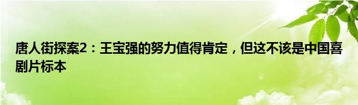 唐人街探案2：王宝强的努力值得肯定，但这不该是中国喜剧片标本