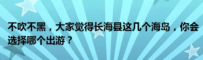 不吹不黑，大家觉得长海县这几个海岛，你会选择哪个出游？