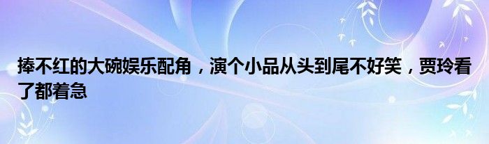 捧不红的大碗娱乐配角，演个小品从头到尾不好笑，贾玲看了都着急