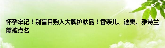 怀孕牢记！别盲目购入大牌护肤品！香奈儿、迪奥、雅诗兰黛被点名