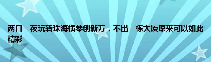 两日一夜玩转珠海横琴创新方，不出一栋大厦原来可以如此精彩