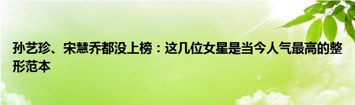 孙艺珍、宋慧乔都没上榜：这几位女星是当今人气最高的整形范本