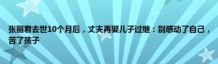 张丽君去世10个月后，丈夫再娶儿子过继：别感动了自己，苦了孩子