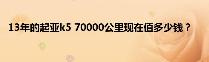 13年的起亚k5 70000公里现在值多少钱？