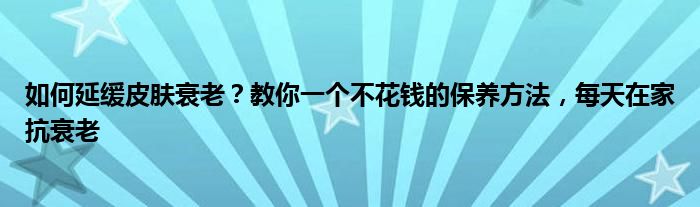 如何延缓皮肤衰老？教你一个不花钱的保养方法，每天在家抗衰老