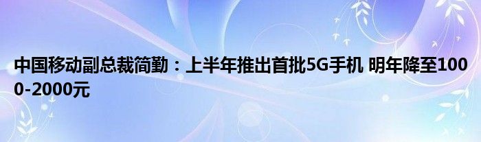 中国移动副总裁简勤：上半年推出首批5G手机 明年降至1000-2000元