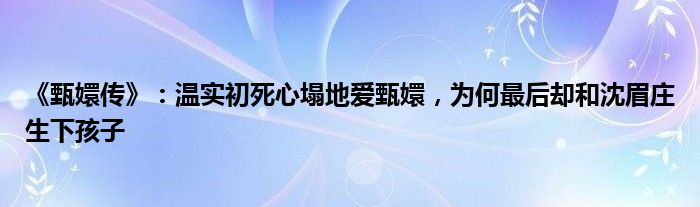 《甄嬛传》：温实初死心塌地爱甄嬛，为何最后却和沈眉庄生下孩子