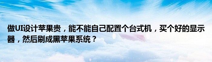 做UI设计苹果贵，能不能自己配置个台式机，买个好的显示器，然后刷成黑苹果系统？