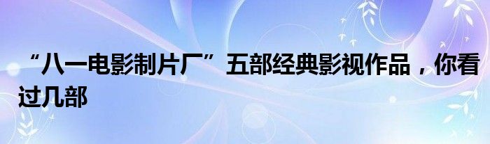 “八一电影制片厂”五部经典影视作品，你看过几部