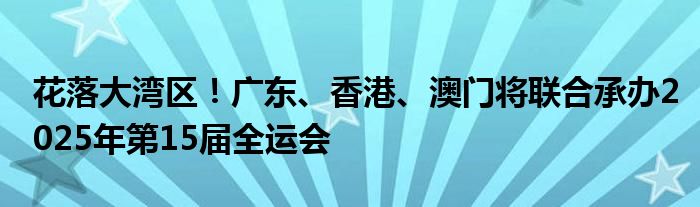 花落大湾区！广东、香港、澳门将联合承办2025年第15届全运会