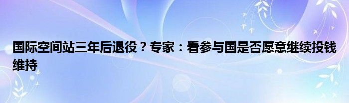 国际空间站三年后退役？专家：看参与国是否愿意继续投钱维持