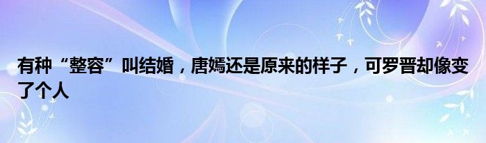 有种“整容”叫结婚，唐嫣还是原来的样子，可罗晋却像变了个人