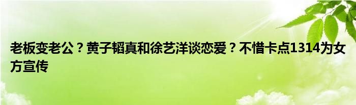 老板变老公？黄子韬真和徐艺洋谈恋爱？不惜卡点1314为女方宣传