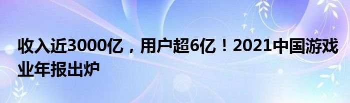 收入近3000亿，用户超6亿！2021中国游戏业年报出炉