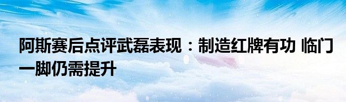 阿斯赛后点评武磊表现：制造红牌有功 临门一脚仍需提升