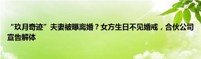 “玖月奇迹”夫妻被曝离婚？女方生日不见婚戒，合伙公司宣告解体