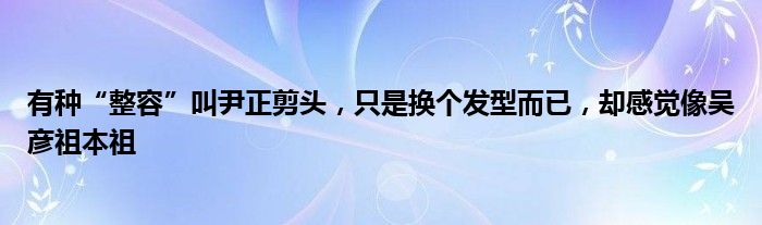 有种“整容”叫尹正剪头，只是换个发型而已，却感觉像吴彦祖本祖