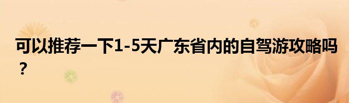 可以推荐一下1-5天广东省内的自驾游攻略吗？