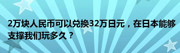 2万块人民币可以兑换32万日元，在日本能够支撑我们玩多久？