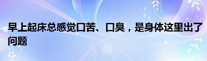 早上起床总感觉口苦、口臭，是身体这里出了问题