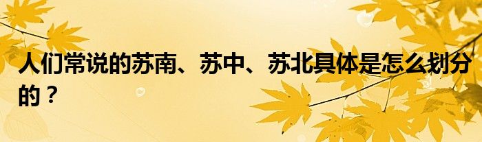 人们常说的苏南、苏中、苏北具体是怎么划分的？