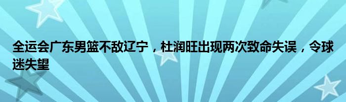 全运会广东男篮不敌辽宁，杜润旺出现两次致命失误，令球迷失望