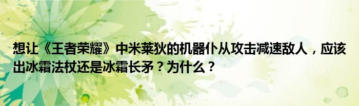 想让《王者荣耀》中米莱狄的机器仆从攻击减速敌人，应该出冰霜法杖还是冰霜长矛？为什么？