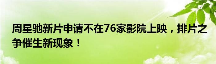 周星驰新片申请不在76家影院上映，排片之争催生新现象！