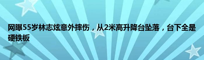 网曝55岁林志炫意外摔伤，从2米高升降台坠落，台下全是硬铁板