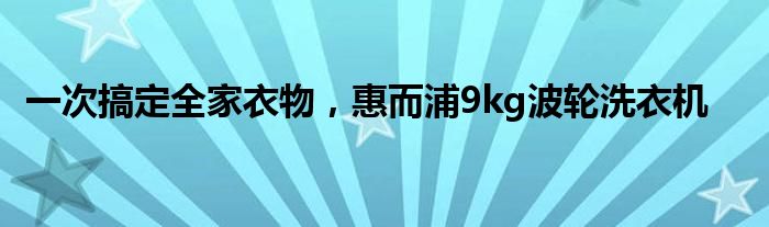 一次搞定全家衣物，惠而浦9kg波轮洗衣机