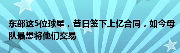 东部这5位球星，昔日签下上亿合同，如今母队最想将他们交易